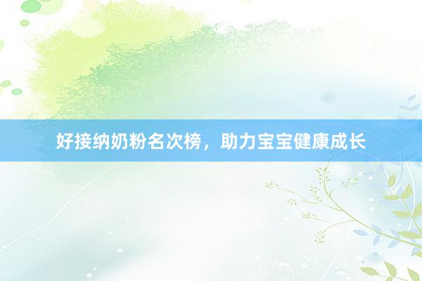 好接纳奶粉名次榜，助力宝宝健康成长