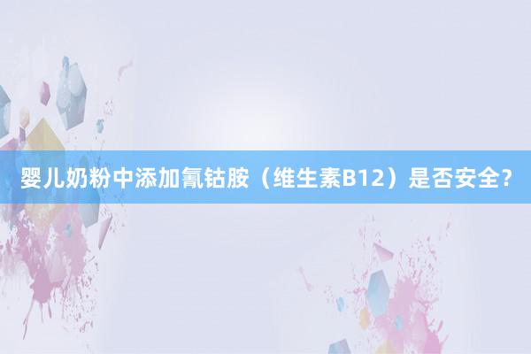 婴儿奶粉中添加氰钴胺（维生素B12）是否安全？